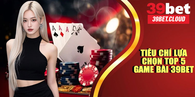 Tiêu Chí Lựa Chọn Top 5 Game Bài 39BET