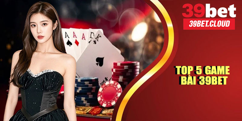Top 5 Game Bài 39BET Hấp Dẫn Nhất Không Thể Bỏ Qua 2025